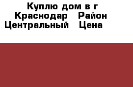 Куплю дом в г. Краснодар › Район ­ Центральный › Цена ­ 1 600 000 - Краснодарский край, Краснодар г. Недвижимость » Куплю   